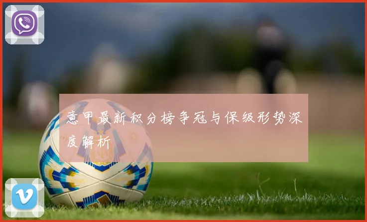 意甲最新积分榜争冠与保级形势深度解析