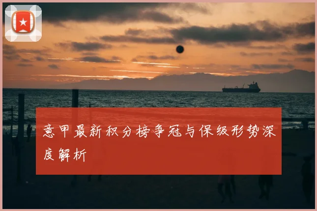 意甲最新积分榜争冠与保级形势深度解析