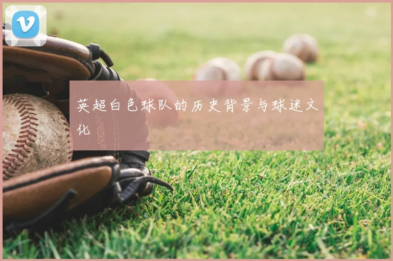 英超白色球队的历史背景与球迷文化