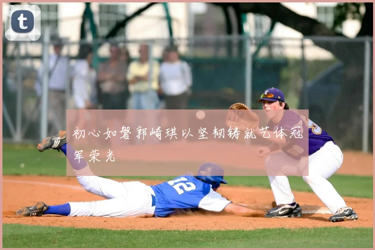 初心如磐郭崎琪以坚韧铸就艺体冠军荣光