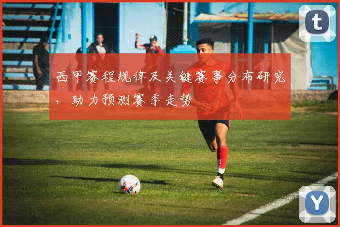 西甲赛程规律及关键赛事分布研究，助力预测赛季走势