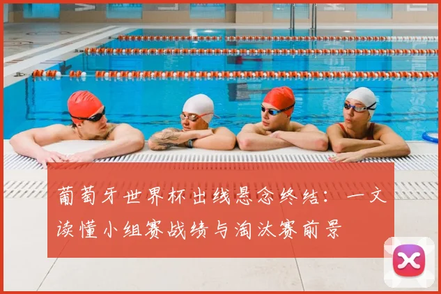 葡萄牙世界杯出线悬念终结：一文读懂小组赛战绩与淘汰赛前景